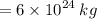 = 6 \times  {10}^{24} \:  kg