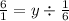 \frac{6}{1}  = y \div  \frac{1}{6}  \\