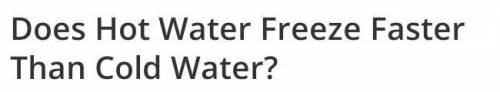 Hot water will turn into ice faster than cold water.