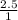 \frac{2.5}{1}