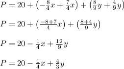 P = 20+\left(-\frac{8}{4}x + \frac{7}{4}x\right)+\left(\frac{8}{9}y+\frac{4}{9}y\right)\\\\P = 20+\left(\frac{-8+7}{4}x\right)+\left(\frac{8+4}{9}y\right)\\\\P = 20-\frac{1}{4}x+\frac{12}{9}y\\\\P = 20-\frac{1}{4}x+\frac{4}{3}y\\\\