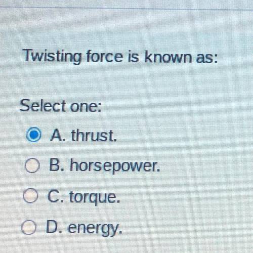 Twisting force is known as:

Select one:
A. thrust.
B. horsepower.
C. torque.
D. energy.