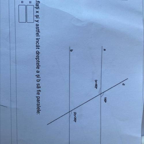 D

140
(x+45)
(2y+20)
b
Aflați x şi y astfel încât dreptele a și b să fie paralele:
X
a
X =
y =