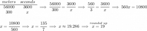 \begin{array}{ccll} meters&seconds\\ \cline{1-2} 56000&3600\\ 300&x \end{array}\implies \cfrac{56000}{300}=\cfrac{3600}{x}\implies \cfrac{560}{3}=\cfrac{3600}{x} \implies 560x=10800 \\\\\\ x = \cfrac{10800}{560}\implies x = \cfrac{135}{7}\implies x \approx 19.286\implies \stackrel{\textit{rounded up}}{x = 19}