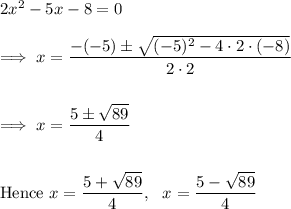 2x^2 -5x-8 =0\\\\\implies x = \dfrac{ -(-5) \pm \sqrt{(-5)^2 - 4\cdot 2 \cdot (-8)}}{2 \cdot 2}\\\\\\\implies x = \dfrac{5 \pm \sqrt{89}}{4}\\\\\\\text{Hence}~  x = \dfrac{5 + \sqrt{89}}{4},~~ x = \dfrac{5 - \sqrt{89}}{4}