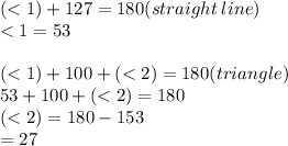 ( < 1)  + 127 = 180(straight \: line) \\  < 1 = 53 \\  \\ ( < 1) + 100 + ( < 2) = 180(triangle) \\ 53 + 100 + ( < 2) = 180 \\( < 2) = 180 - 153 \\  = 27 \\  \\