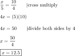 \dfrac{x}{5}=\dfrac{10}{4}\qquad|\text{cross multiply}\\\\4x=(5)(10)\\\\4x=50\qquad|\text{divide both sides by 4}\\\\x=\dfrac{50}{4}\\\\\boxed{x=12.5}