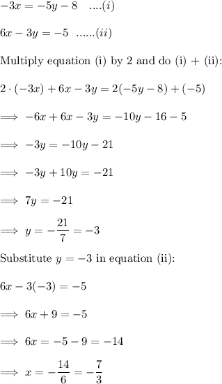 -3x = -5y -8~~~....(i) \\\\6x -3y = -5 ~~......(ii)\\\\\text{Multiply  equation (i) by 2 and do (i) + (ii):}\\\\2 \cdot (-3x) + 6x  -3y = 2(-5y-8)  + (-5)\\\\\implies -6x +6x -3y = -10y -16 -5 \\\\\implies -3y   = -10y -21\\\\\implies -3y +10y =-21\\\\\implies 7y = -21 \\\\\implies y = -\dfrac{21} 7 = -3\\\\\text{Substitute}~y =-3~ \text{in equation (ii):} \\\\6x - 3(-3) = -5\\\\\implies 6x +9  = -5\\\\\implies 6x = -5 -9 = -14\\\\\implies x = -\dfrac{14}6 = - \dfrac{7}3\\