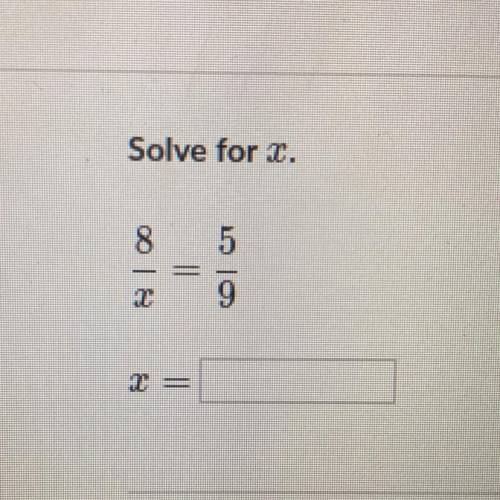 Solve for x.
8/x = 5/9 
PLEASE ANSWER !!☹️