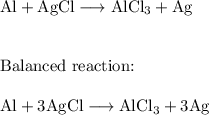 \text{Al} + \text{AgCl} \longrightarrow  \text{AlCl}_3 + \text{Ag}\\\\\\\ \text{Balanced reaction:}\\\\\text{Al} +3 \text{AgCl} \longrightarrow  \text{AlCl}_3 + 3\text{Ag}