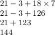 21 - 3 + 18 \times 7 \\ 21 - 3 + 126 \\ 21 + 123 \\  144