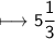 \begin{gathered}\\ \sf\longmapsto 5\frac{1}{3}\end{gathered}