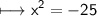 \begin{gathered}\\ \sf\longmapsto x^{2}=-25\end{gathered}