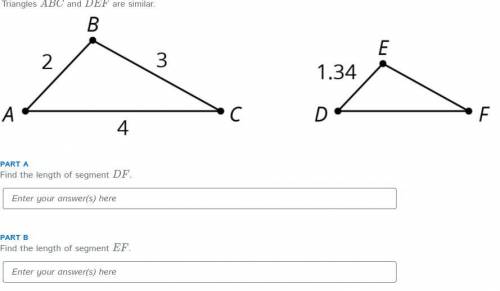 Triangles ABC and DEF are similar.

PART A
Find the length of segment DF.
PART B
Find the length o