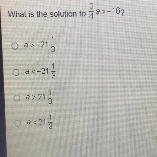 What is the solution to 3/4 a>-16. O a>-21 1/3. O a<-21 1/3.  O a> 21 1/3. O a< 21 1