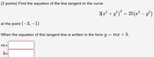 Please Help - Find the equation of the line tangent to the curve

2(x2+y2)2=25(x2−y2)
at the point
