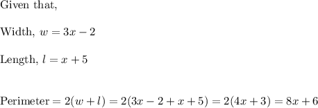 \text{Given that,}\\\\\text{Width,}~ w = 3x-2\\\\\text{Length,}~ l = x+5  \\\\\\\text{Perimeter} =2(w+l) = 2(3x-2+x+5) = 2(4x +3) = 8x +6