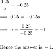 \dfrac{0.25}a = -0.25\\\\\implies 0.25 = -0.25 a\\\\\implies a = \dfrac{0.25}{-0.25} =-1\\\\\\\text{Hence the answer is}~ -1.