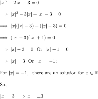 |x|^2 -2|x|-3=0\\\\\implies |x|^2 - 3|x| + |x|  - 3 =0\\\\\implies |x|(|x| -3) + (|x| -3) = 0\\\\\implies (|x| - 3)(|x| +1) =0\\\\\implies |x| -3 = 0~~ \text{Or} ~~ |x| +1 =0\\\\\implies |x| = 3 ~~ \text{Or}~~ |x| = -1;\\\\\text{For}~ |x|= -1 ,~\text{ there are no solution for } x \in \mathbb{R}\\\\\text{So,}\\\\|x| = 3 \implies x = \pm 3