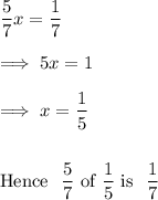 \dfrac 57 x = \dfrac  17 \\\\\implies 5x =1 \\\\\implies x = \dfrac 15 \\\\\\\text{Hence }~ \dfrac 57 ~ \text{of}~ \dfrac 15 ~ \text{is }~\dfrac 17