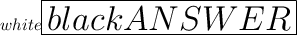 \huge  \color  {white}   \boxed  {   \colorbox   {black}{   ANSWER }}