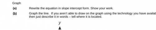 Rewrite the equation in slope intercept form. Show your work.

Graph the line. If you aren’t able