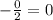 -\frac{0}{2}=0