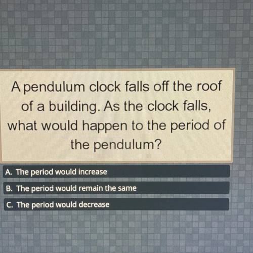 A pendulum clock falls off the roof of a building. As the clock falls, what would happen to the per