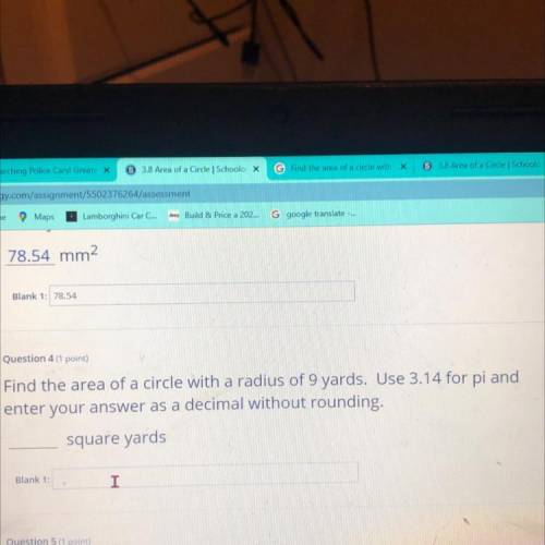 Blank 1: 78.54

Question 4 (1 point)
Find the area of a circle with a radius of 9 yards. Use 3.14