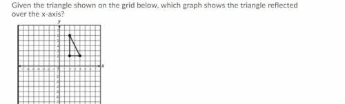 Help, please

Given the triangle shown on the grid below, which graph shows the triangle reflected