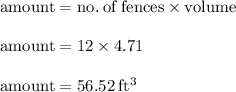 { \rm{amount = no. \: of \: fences \times volume}} \\  \\ { \rm{amount = 12 \times 4.71}} \\  \\ { \rm{amount = 56.52 \: ft {}^{3} }}