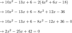 \to 10x^2- 13x+6 =   2(4x^2+ 6x-18)\\\\\to 10x^2- 13x+6 =  8x^2+ 12x-36\\\\\to 10x^2- 13x+6 - 8x^2- 12x +36=0\\\\\to 2x^2-25x+42=0\\\\