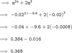 \implies\tt{ {m}^{2n}  +  {2m}^{3} } \\  \\ \implies\tt{  { - 0.02}^{ 2 \times - 9.6}  + 2 {( - 0.02)}^{3} } \\  \\ \implies\tt{ - 0.04 \times  - 9.6 + 2( - 0.0008)} \\  \\ \implies\tt{0.384 - 0.016} \\  \\ \implies\tt{0.368}