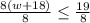 \frac{8\left(w+18\right)}{8}\le \frac{19}{8}