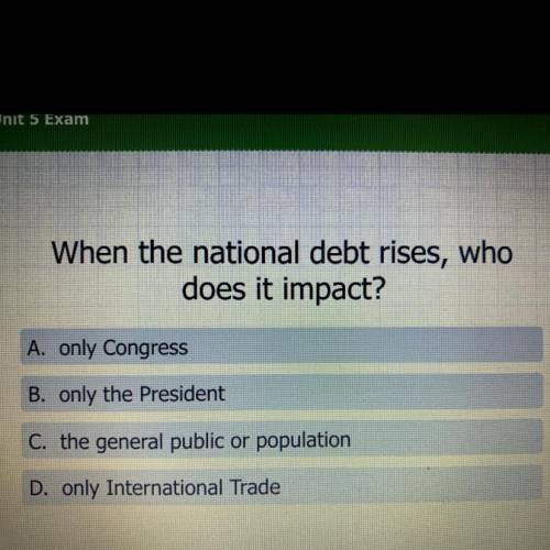 When the national debt rises, who

does it impact?
A. only Congress
B. only the President
C. the g