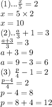 (1)... \frac{x}{5}  = 2 \\ x = 5 \times 2 \\ x = 10 \\ (2).. \frac{a}{3}  + 1 = 3 \\  \frac{a + 3}{3}  = 3 \\ a + 3 = 9 \\ a = 9 - 3 = 6 \\ (3) \:  \: \frac{p}{4}   - 1 = 2 \\  \frac{p -  4}{4}  = 2 \\ p - 4 = 8 \\ p = 8 + 4 = 12