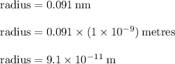 { \rm{radius = 0.091 \: nm}} \\  \\ { \rm{radius = 0.091 \times( 1 \times  {10}^{ - 9} ) \: metres}} \\  \\ { \rm{radius = 9.1 \times  {10}^{ - 11} \: m }}