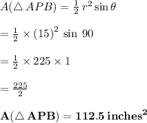 A(\triangle\: APB) =  \frac{1}{2} \:   {r}^{2}  \sin \theta \\  \\  =  \frac{1}{2} \times  {(15)}^{2}  \:  \sin \: 90 \degree \\  \\  =  \frac{1}{2}  \times 225 \times 1 \\  \\  =  \frac{225}{2}  \\  \\  \bold{\purple{  A(\triangle\: APB) = 112.5 \:  {inches}^{2} }}