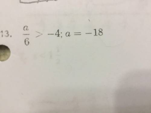 Tell whether the given value is a solution of the inequality. 
a/6 > -4; a = -18