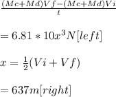 \frac{(Mc+Md)Vf-(Mc+Md)Vi}{t} \\\\= 6.81 * 10x^{3} N [left]\\\\x=\frac{1}{2} (Vi+Vf)\\ \\ = 637m[right]