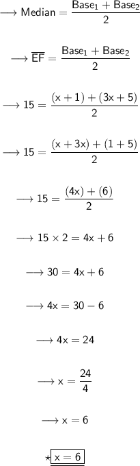 \begin{gathered}\qquad{\longrightarrow{\sf{Median =\dfrac{Base_1 + Base_2}{2}}}}\\\\\qquad{\longrightarrow{\sf{\overline{EF} =\dfrac{Base_1 + Base_2}{2}}}}\\\\\qquad{\longrightarrow{\sf{15 =\dfrac{(x +1) + (3x + 5)}{2}}}}\\\\\qquad{\longrightarrow{\sf{15 =\dfrac{(x +3x) + (1 + 5)}{2}}}}\\\\\quad{\longrightarrow{\sf{15 =\dfrac{(4x) + (6)}{2}}}}\\\\ \quad{\longrightarrow{\sf{15 \times 2 = 4x + 6}}}\\\\\quad{\longrightarrow{\sf{30 = 4x + 6}}}\\\\\quad{\longrightarrow{\sf{4x = 30 - 6}}}\\\\\quad{\longrightarrow{\sf{4x =24}}}\\\\\quad{\longrightarrow{\sf{x = \dfrac{24}{4}}}}\\\\\quad{\longrightarrow{\sf{x =6}}}\\\\\quad{\star{\underline{\boxed{\sf{\purple{x =6}}}}}}\end{gathered}