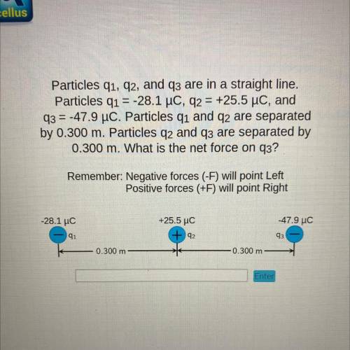 Particles qn, q2, and q3 are in a straight line.

Particles q1 = -28.1 uc, q2 = +25.5 uc, and
q3 =
