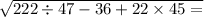 \sqrt{222 \div 47 - 36 + 22 \times 45 = }