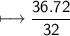 \\ \sf\longmapsto \dfrac{36.72}{32}