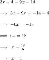3x + 4 = 9x - 14  \\  \\  \implies 3x - 9x =  - 14 - 4 \\  \\   \implies - 6x =  - 18 \\  \\  \implies6x  = 18 \\  \\ \implies \: x =  \frac{18}{6}  \\  \\  \implies \: x  = 3
