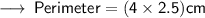 \sf\longrightarrow \: Perimeter = (4 \times 2.5)cm