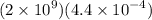 (2 \times  {10}^{9} )(4.4 \times  {10}^{ - 4} )