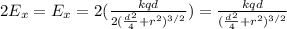 2E_x = E_x = 2(\frac{kqd}{2(\frac{d^2}{4} + r^2)^{3/2}}) = \frac{kqd}{(\frac{d^2}{4} + r^2)^{3/2}}