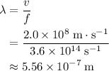 \begin{aligned}\lambda &= \frac{v}{f} \\ &= \frac{2.0 \times 10^{8}\; {\rm m\cdot s^{-1}}}{3.6 \times 10^{14}\; {\rm s^{-1}}} \\ &\approx 5.56 \times 10^{-7}\; {\rm m}\end{aligned}