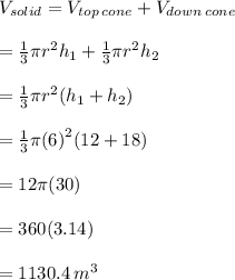 V_{solid} = V_{top\: cone}+V_{down\: cone} \\  \\  =  \frac{1}{3}\pi r^{2}  h_{1} +  \frac{1}{3}\pi r^{2}  h_{2} \\  \\  =  \frac{1}{3} \pi {r}^{2} (  h_{1} + h_{2}) \\  \\  =  \frac{1}{3} \pi  {(6)}^{2} (12 + 18)  \\  \\  = 12\pi(30) \\  \\  = 360(3.14) \\  \\  = 1130.4 \:  {m}^{3}